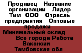 Продавец › Название организации ­ Лидер Тим, ООО › Отрасль предприятия ­ Оптовые продажи › Минимальный оклад ­ 18 000 - Все города Работа » Вакансии   . Тамбовская обл.,Моршанск г.